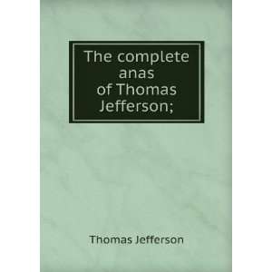  The Complete Anas of Thomas Jefferson Thomas Jefferson 