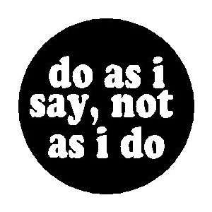   SAY , NOT AS I DO  Pinback Button 1.25 Pin / Badge 