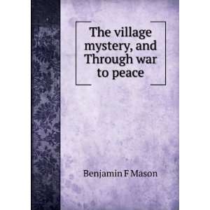   The village mystery, and Through war to peace Benjamin F Mason Books