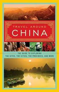 Travel Around China The Guide to Exploring the Sites, the Cities, the 