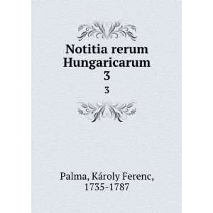   Notitia rerum Hungaricarum. 3 KaÌroly Ferenc, 1735 1787 Palma Books