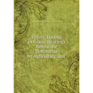  Future Trading in Grain Hearings Before the Committee on 