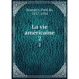  La vie amÃ©ricaine. 2 Paul de, 1857 1934 Rousiers 