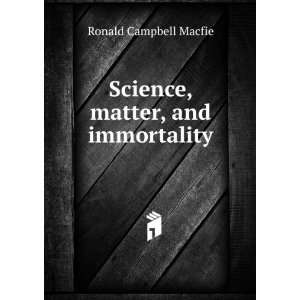  Science, matter, and immortality Ronald Campbell Macfie 
