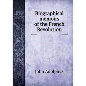    Biographical memoirs of the French Revolution John Adolphus Books