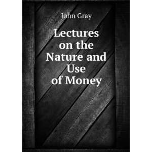 Lectures on the Nature and Use of Money John Gray  Books