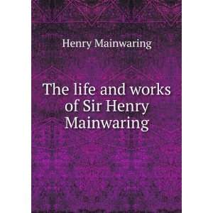    The life and works of Sir Henry Mainwaring Henry Mainwaring Books