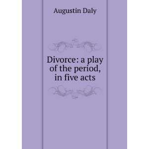 Divorce a play of the period, in five acts Augustin Daly  