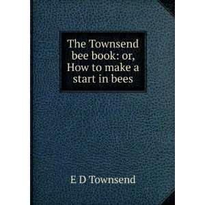 The Townsend bee book or, How to make a start in bees E D Townsend 